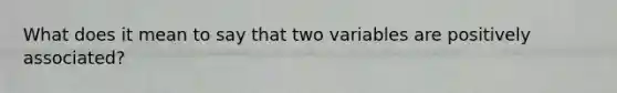 What does it mean to say that two variables are positively associated?