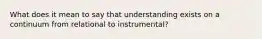 What does it mean to say that understanding exists on a continuum from relational to instrumental?