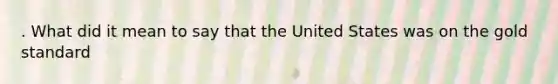 . What did it mean to say that the United States was on the gold standard