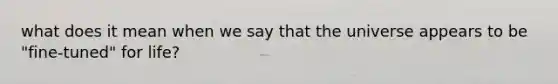 what does it mean when we say that the universe appears to be "fine-tuned" for life?