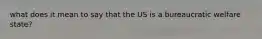 what does it mean to say that the US is a bureaucratic welfare state?