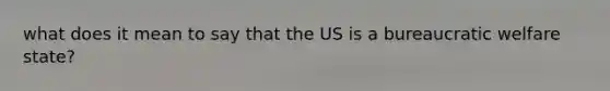 what does it mean to say that the US is a bureaucratic welfare state?