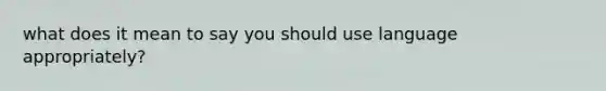 what does it mean to say you should use language appropriately?