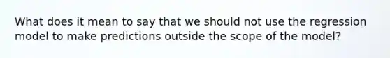 What does it mean to say that we should not use the regression model to make predictions outside the scope of the model?