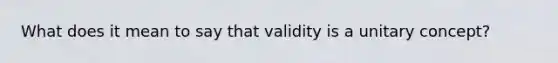 What does it mean to say that validity is a unitary concept?