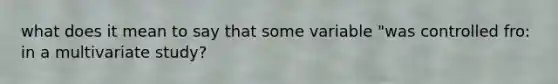 what does it mean to say that some variable "was controlled fro: in a multivariate study?