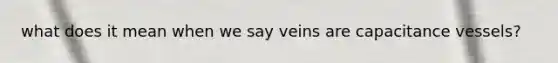 what does it mean when we say veins are capacitance vessels?