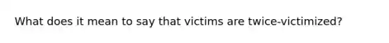 What does it mean to say that victims are twice-victimized?