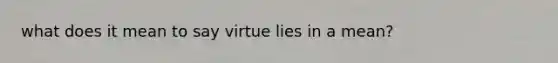 what does it mean to say virtue lies in a mean?