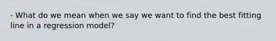 · What do we mean when we say we want to find the best fitting line in a regression model?
