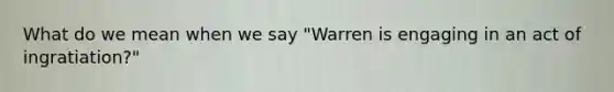 What do we mean when we say "Warren is engaging in an act of ingratiation?"