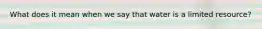 What does it mean when we say that water is a limited resource?