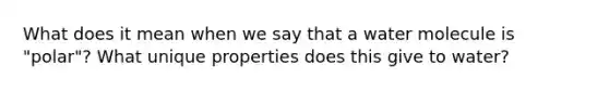 What does it mean when we say that a water molecule is "polar"? What unique properties does this give to water?