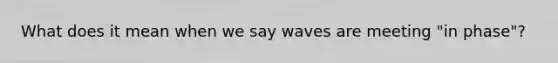 What does it mean when we say waves are meeting "in phase"?