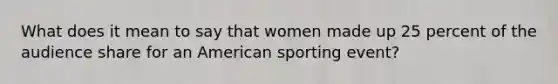 What does it mean to say that women made up 25 percent of the audience share for an American sporting event?