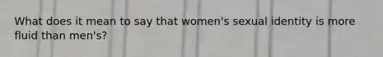 What does it mean to say that women's sexual identity is more fluid than men's?