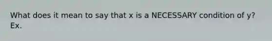 What does it mean to say that x is a NECESSARY condition of y? Ex.