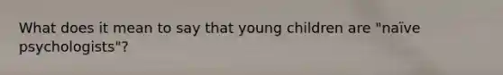 What does it mean to say that young children are "naïve psychologists"?