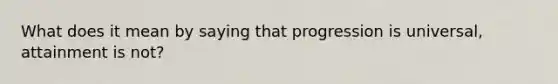 What does it mean by saying that progression is universal, attainment is not?