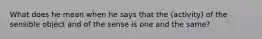 What does he mean when he says that the (activity) of the sensible object and of the sense is one and the same?