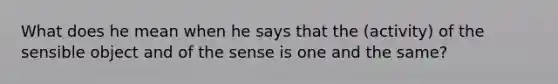 What does he mean when he says that the (activity) of the sensible object and of the sense is one and the same?