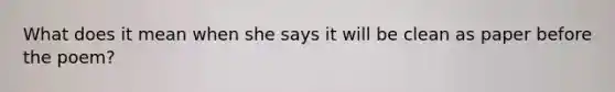 What does it mean when she says it will be clean as paper before the poem?