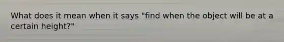 What does it mean when it says "find when the object will be at a certain height?"