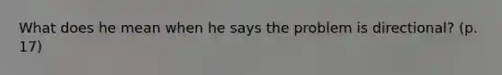 What does he mean when he says the problem is directional? (p. 17)