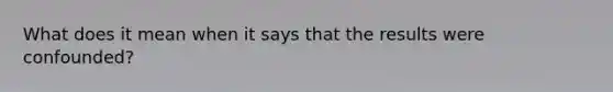 What does it mean when it says that the results were confounded?