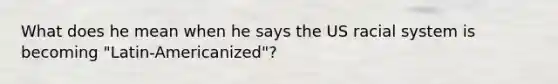 What does he mean when he says the US racial system is becoming "Latin-Americanized"?