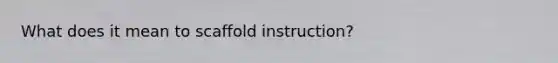 What does it mean to scaffold instruction?