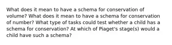 What does it mean to have a schema for conservation of volume? What does it mean to have a schema for conservation of number? What type of tasks could test whether a child has a schema for conservation? At which of Piaget's stage(s) would a child have such a schema?