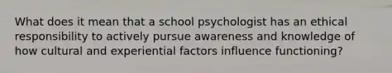 What does it mean that a school psychologist has an ethical responsibility to actively pursue awareness and knowledge of how cultural and experiential factors influence functioning?