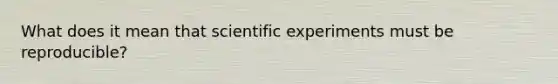 What does it mean that scientific experiments must be reproducible?