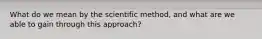 What do we mean by the scientific method, and what are we able to gain through this approach?