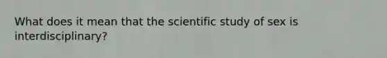 What does it mean that the scientific study of sex is interdisciplinary?