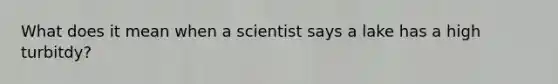 What does it mean when a scientist says a lake has a high turbitdy?