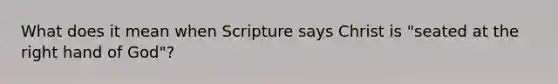 What does it mean when Scripture says Christ is "seated at the right hand of God"?