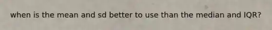 when is the mean and sd better to use than the median and IQR?