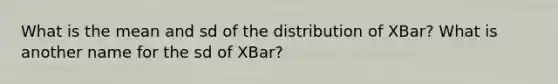 What is the mean and sd of the distribution of XBar? What is another name for the sd of XBar?