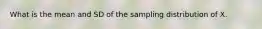 What is the mean and SD of the sampling distribution of X.