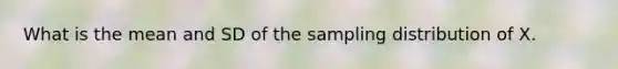 What is the mean and SD of the sampling distribution of X.