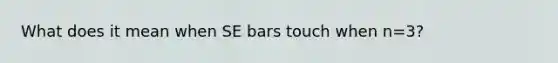 What does it mean when SE bars touch when n=3?