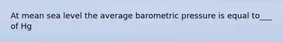 At mean sea level the average barometric pressure is equal to___ of Hg