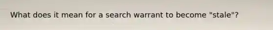 What does it mean for a search warrant to become "stale"?