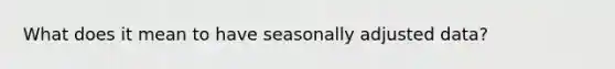 What does it mean to have seasonally adjusted data?