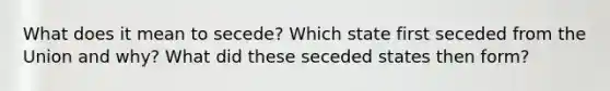 What does it mean to secede? Which state first seceded from the Union and why? What did these seceded states then form?