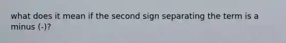 what does it mean if the second sign separating the term is a minus (-)?