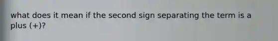 what does it mean if the second sign separating the term is a plus (+)?