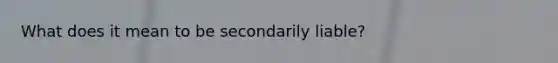 What does it mean to be secondarily liable?